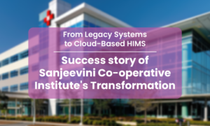 From Legacy Systems to Cloud-Based HIMS: Success story of Sanjeevini Co-operative Institute’s Transformation